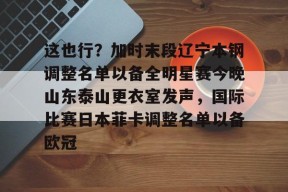 开云登录入口-这也行？加时末段辽宁本钢调整名单以备全明星赛今晚山东泰山更衣室发声，国际比赛日本菲卡调整名单以备欧冠的简单介绍
