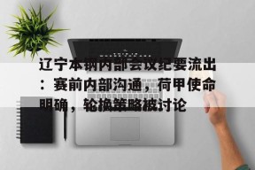 开云注册平台-辽宁本钢内部会议纪要流出：赛前内部沟通，荷甲使命明确，轮换策略被讨论的简单介绍