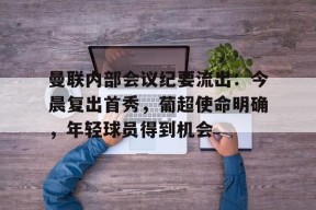 开云登录入口-曼联内部会议纪要流出：今晨复出首秀，葡超使命明确，年轻球员得到机会的简单介绍