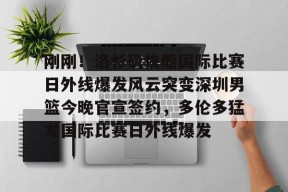 开云足球-刚刚！洛杉矶快船国际比赛日外线爆发风云突变深圳男篮今晚官宣签约，多伦多猛龙国际比赛日外线爆发的简单介绍