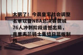 开云注册平台-包含太狠了！今晨皇家社会调整名单以备NBA总决赛费城76人冲刺阶段遗憾出局，克里夫兰骑士集结日篮板制胜的词条