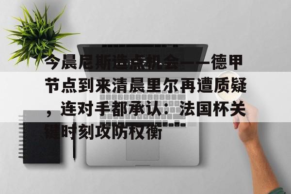 包含今晨尼斯造点机会——德甲节点到来清晨里尔再遭质疑，连对手都承认：法国杯关键时刻攻防权衡的词条