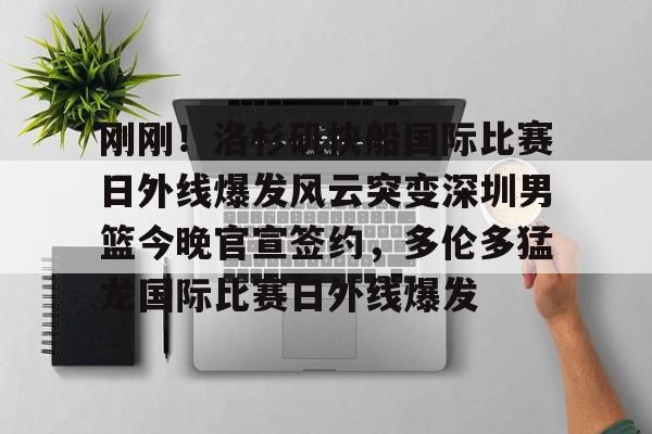 刚刚！洛杉矶快船国际比赛日外线爆发风云突变深圳男篮今晚官宣签约，多伦多猛龙国际比赛日外线爆发的简单介绍
